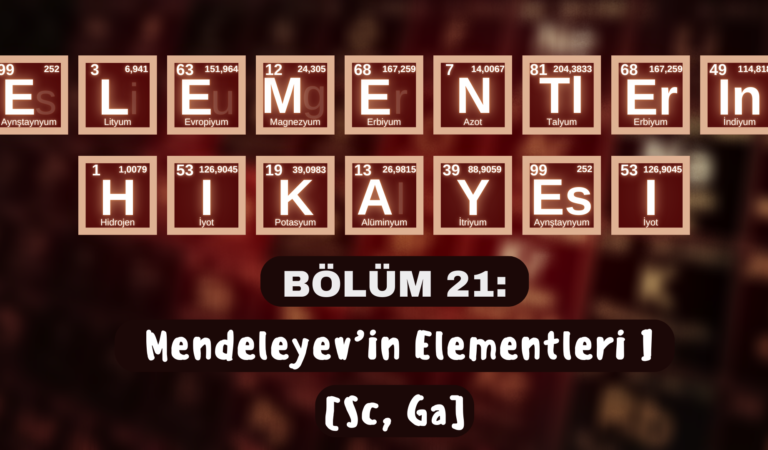 ELEMENTLERİN HİKÂYESİ | BÖLÜM 21: “MENDELEYEV’İN ELEMENTLERİ I” (Sc, Ga)