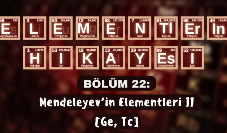 ELEMENTLERİN HİKÂYESİ | BÖLÜM 22: “MENDELEYEV’İN ELEMENTLERİ II” (Ge, Tc)